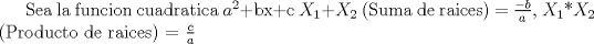 TEX: Sea la funcion cuadratica $a^{2}$+bx+c ,$X_{1}$+$X_{2}$ (Suma de raices) = $\displaystyle \frac{-b}{a}$, $X_{1}$*$X_{2}$ (Producto de raices) =  $\displaystyle \frac{c}{a}$ 