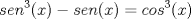 TEX: \[sen^{3}(x)-sen(x)=cos^{3}(x)\]