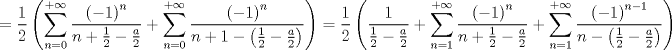 TEX: $$<br /> = \frac{1}<br />{2}\left( {\sum\limits_{n = 0}^{ + \infty } {\frac{{\left( { - 1} \right)^n }}<br />{{n + \frac{1}<br />{2} - \frac{a}<br />{2}}} + \sum\limits_{n = 0}^{ + \infty } {\frac{{\left( { - 1} \right)^n }}<br />{{n + 1 - \left( {\frac{1}<br />{2} - \frac{a}<br />{2}} \right)}}} } } \right) = \frac{1}<br />{2}\left( {\frac{1}<br />{{\frac{1}<br />{2} - \frac{a}<br />{2}}} + \sum\limits_{n = 1}^{ + \infty } {\frac{{\left( { - 1} \right)^n }}<br />{{n + \frac{1}<br />{2} - \frac{a}<br />{2}}} + \sum\limits_{n = 1}^{ + \infty } {\frac{{\left( { - 1} \right)^{n - 1} }}<br />{{n - \left( {\frac{1}<br />{2} - \frac{a}<br />{2}} \right)}}} } } \right)<br />$$