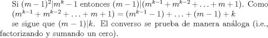 TEX: Si $(m-1)^{2} | m^{k}-1$ entonces $(m-1) | (m^{k-1}+m^{k-2}+\ldots+m+1)$. Como<br /><br />$(m^{k-1}+m^{k-2}+\ldots+m+1) = (m^{k-1}-1) + \ldots + (m-1)  + k $<br /><br />se sigue que $(m-1)|k$. El converso se prueba de manera anloga (i.e., factorizando y sumando un cero).<br />