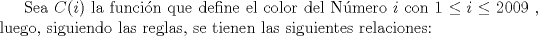 TEX: Sea $\displaystyle C(i)$ la funcin que define el color del Nmero $\displaystyle i$  con $\displaystyle 1\leq i\leq 2009$ , luego, siguiendo las reglas, se tienen las siguientes relaciones: