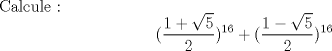 TEX: Calcule : \begin{equation} (\frac{1+\sqrt{5}}{2})^{16}+ (\frac{1-\sqrt{5}}{2})^{16} \notag \end{equation} 