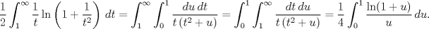 TEX: $$\frac{1}{2}\int_{1}^{\infty }{\frac{1}{t}\ln \left( 1+\frac{1}{{{t}^{2}}} \right)\,dt}=\int_{1}^{\infty }{\int_{0}^{1}{\frac{du\,dt}{t\left( {{t}^{2}}+u \right)}}}=\int_{0}^{1}{\int_{1}^{\infty }{\frac{dt\,du}{t\left( {{t}^{2}}+u \right)}}}=\frac{1}{4}\int_{0}^{1}{\frac{\ln (1+u)}{u}\,du}.$$