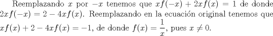 TEX: Reemplazando $x$ por $-x$ tenemos que $xf(-x) + 2xf(x) = 1$ de donde $2xf(-x) = 2 - 4xf(x)$. Reemplazando en la ecuacin original tenemos que $xf(x) + 2 - 4xf(x) = -1$, de donde $\displaystyle f(x) = \frac{1}{x}$, pues $x \neq 0$.