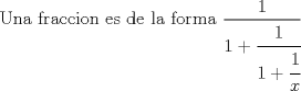 TEX: Una fraccion es de la forma $\displaystyle \frac{1}{1+\cfrac{1}{1+\cfrac{1}{x}}}$