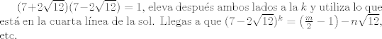 TEX: $(7+2\sqrt{12})(7-2\sqrt{12}) = 1$, eleva despus ambos lados a la $k$ y utiliza lo que est en la cuarta lnea de la sol. Llegas a que $(7-2\sqrt{12})^{k} = \left(\frac{m}{2} - 1\right) - n\sqrt{12}$, etc.