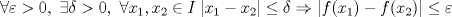 TEX: \[\forall \varepsilon > 0,\ \exists \delta >0,\ \forall x_1, x_2 \in I\quad |x_1-x_2|\leq \delta \Rightarrow |f(x_1)-f(x_2)|\leq \varepsilon\]