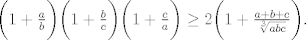 TEX: $ \biggl(1+\frac{a}{b}\biggr) \biggl(1+\frac{b}{c}\biggr) \biggl(1+\frac{c}{a}\biggr) \ge 2 \biggl(1+\frac{a+b+c}{\sqrt[3]{abc}}\biggr). $