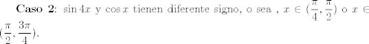 TEX: <br />\textbf{Caso 2}: $\sin 4x$ y $\cos x$ tienen diferente signo, o sea , $x \in (\dfrac{\pi}{4},\dfrac{\pi}{2} )$ o $x \in (\dfrac{\pi}{2}, \dfrac{3 \pi}{4})$. 