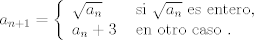 TEX: $a_{n+1} = \left\{\begin{array}{ll} \sqrt{a_n} &  \text{ si }\sqrt{a_n}\text{ es entero},\\ <br />						  a_n+3& \text{ en otro caso }.  \end{array}\right.$