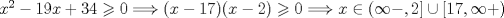 TEX: $x^{2}-19x+34\geqslant 0\Longrightarrow  (x-17)(x-2)\geqslant 0\Longrightarrow x\in (\infty-,2]\cup [17,\infty+)$