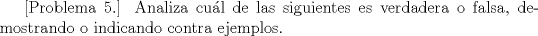 TEX: [Problema 5.] Analiza cul de las siguientes es verdadera o falsa, demostrando o indicando contra ejemplos.