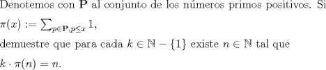 TEX: Denotemos con $\mathbf{P}$ al conjunto de los nmeros primos positivos. Si \medskip<br /><br />$\pi(x) := \sum_{p \in \mathbf{P}, p\leq x}1$, $\medskip$<br /><br />demuestre que para cada $k \in \mathbb{N} - \{1\}$ existe $n \in \mathbb{N}$ tal que $\medskip$<br /><br />$k \cdot \pi(n)=n.$<br /><br />