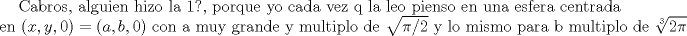 TEX: $\text{Cabros, alguien hizo la 1?, porque yo cada vez q la leo pienso en una esfera centrada}\\ \text{ en } (x,y, 0)=(a, b, 0)\text{ con a muy grande y multiplo de } \sqrt{\pi /2} \text{ y lo mismo para b multiplo de }\sqrt[3]{2\pi}$