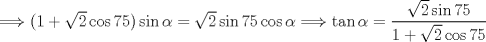 TEX: $\Longrightarrow (1+\sqrt{2}\cos{75})\sin{\alpha}=\sqrt{2}\sin{75}\cos{\alpha}\Longrightarrow \tan{\alpha}=\dfrac{\sqrt{2}\sin{75}}{1+\sqrt{2}\cos{75}}$