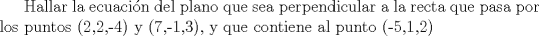 TEX: Hallar la ecuacin del plano que sea perpendicular a la recta que pasa por los puntos (2,2,-4) y (7,-1,3), y que contiene al punto (-5,1,2)