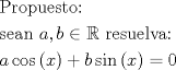 TEX: \[\begin{gathered}<br />  {\text{Propuesto:}} \hfill \\<br />  {\text{sean }}a,b \in \mathbb{R}{\text{ resuelva:}} \hfill \\<br />  a\cos \left( x \right) + b\sin \left( x \right) = 0 \hfill \\ <br />\end{gathered} \]