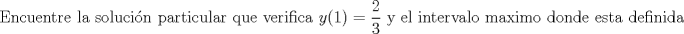 TEX: $$\textup{ Encuentre la solucin particular que verifica  }y(1)=\frac{2}{3}\textup{ y el intervalo maximo donde esta definida}$$