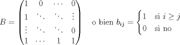 TEX: \[B=\begin{pmatrix}<br />1 & 0 & \cdots & 0\\<br />1 & \ddots & \ddots & \vdots\\<br />\vdots & \ddots & \ddots & 0\\<br />1 & \cdots & 1 & 1<br />\end{pmatrix}\text{ \ \ o bien } b_{ij}=\begin{cases}<br />1 & \text{si }i\geq j\\<br />0 & \text{si no}<br />\end{cases}\]