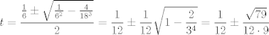 TEX: $$t=\frac{\frac{1}{6}\pm \sqrt{\frac{1}{6^{2}}-\frac{4}{18^{3}}}}{2}=\frac{1}{12}\pm \frac{1}{12}\sqrt{1-\frac{2}{3^{4}}}=\frac{1}{12}\pm \frac{\sqrt{79}}{12\cdot 9}$$