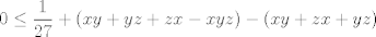 TEX: $$0\le \frac{1}{27}+\left( xy+yz+zx-xyz \right)-\left( xy+zx+yz \right)$$