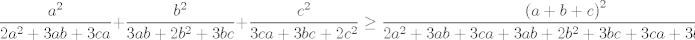 TEX: $$\frac{a^{2}}{2a^{2}+3ab+3ca}+\frac{b^{2}}{3ab+2b^{2}+3bc}+\frac{c^{2}}{3ca+3bc+2c^{2}}\ge \frac{\left( a+b+c \right)^{2}}{2a^{2}+3ab+3ca+3ab+2b^{2}+3bc+3ca+3bc+2c^{2}}$$