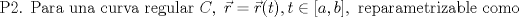 TEX: $$\textup{P2. Para una curva regular }C,\textup{ }\vec{r}=\vec{r}(t),t\in [a,b],\textup{ reparametrizable como }$$