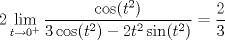 TEX: $$2\displaystyle\lim_{t\rightarrow 0^{+}}\frac{\cos(t^{2})}{3\cos(t^{2})-2t^{2}\sin(t^{2})}=\frac{2}{3}$$