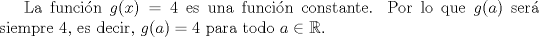 TEX: La funci\'on $g(x) =4$ es una funci\'on constante. Por lo que $g(a)$ ser\'a siempre $4$, es decir, $g(a) = 4$ para todo $a \in \mathbb{R}$.