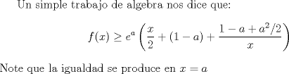 TEX: Un simple trabajo de algebra nos dice que:<br />$$f(x)\geq e^a\left( \frac x2 + (1-a) +\frac{1-a+a^2/2}{x}\right)$$ Note que la igualdad se produce en $x=a$