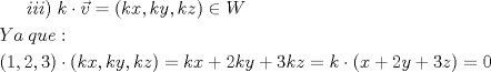 TEX: $iii)\;k\cdot \vec{v}=(kx,ky,kz)\in W$\\[1mm]<br />$Ya\;que:$\\[1mm]<br />$(1,2,3)\cdot (kx,ky,kz)=kx+2ky+3kz=k\cdot (x+2y+3z)=0$