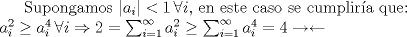 TEX: Supongamos $|a_i| < 1 \,  \forall{i}$, en este caso se cumplira que: \\ $a_i^2 \geq a_i^4 \,  \forall{i} \Rightarrow 2=\sum_{i=1}^\infty{a_i^2}\geq \sum_{i=1}^\infty{a_i^4}=4 \rightarrow\leftarrow $     