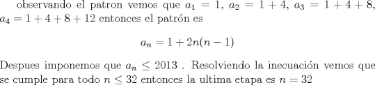 TEX: observando el patron vemos que $a_1=1$, $a_2=1+4$, $a_3=1+4+8$, $a_4=1+4+8+12$ entonces el patrn es \begin{center} $a_n=1+2n(n-1)$ \end{center} Despues imponemos que $a_n \leq 2013$ . Resolviendo la inecuacin vemos que se cumple para  todo $n \leq 32 $ entonces la ultima etapa es  $n=32$  