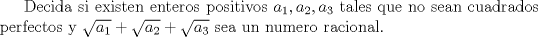 TEX: Decida si existen enteros positivos $a_1,a_2,a_3$ tales que no sean cuadrados perfectos y $\sqrt {a_1}+\sqrt {a_2}+\sqrt {a_3}$ sea un numero racional. 