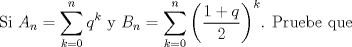 TEX: Si $\displaystyle A_n =\sum_{k=0}^{n}q^k$ y $\displaystyle B_n=\sum_{k=0}^{n}\left(\dfrac{1+q}{2}\right)^k$. Pruebe que