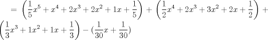 TEX: \( \displaystyle =\left( \frac { 1 }{ 5 } { x }^{ 5 }+{ x }^{ 4 }+2{ x }^{ 3 }+2{ x }^{ 2 }+1x+\frac { 1 }{ 5 }  \right) +\left( \frac { 1 }{ 2 } { x }^{ 4 }+2{ x }^{ 3 }+3{ x }^{ 2 }+2x+\frac { 1 }{ 2 }  \right) +\left( \frac { 1 }{ 3 } { x }^{ 3 }+1{ x }^{ 2 }+1x+\frac { 1 }{ 3 }  \right) -(\frac { 1 }{ 30 } x+\frac { 1 }{ 30 } ) \)