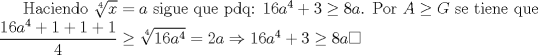 TEX: Haciendo $\sqrt[4]{x}=a$ sigue que pdq: $16a^{4}+3\geq 8a$. Por $A\geq G$ se tiene que $\dfrac{16a^4+1+1+1}{4}\geq \sqrt[4]{16a^4}=2a\Rightarrow 16a^4+3\geq 8a\square$