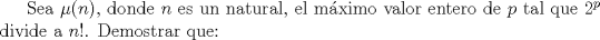 TEX: Sea $\mu (n)$, donde $n$ es un natural, el mximo valor entero de $p$ tal que $2^{p}$ divide a $n!$. Demostrar que: