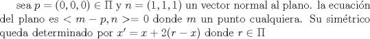 TEX: sea $p=(0,0,0) \in \Pi$ y $n=(1,1,1)$ un vector normal al plano. la ecuacin del plano es $<m-p,n>=0$ <br />donde $m$ un punto cualquiera. Su simtrico queda determinado por $x'=x+2(r-x)$ <br />donde $r \in  \Pi$  