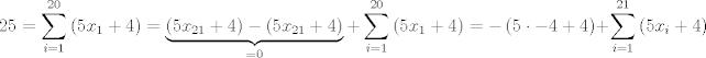 TEX: $$25=\sum\limits_{i=1}^{20}{\left( 5x_{1}+4 \right)}=\underbrace{\left( 5x_{21}+4 \right)-\left( 5x_{21}+4 \right)}_{=0}+\sum\limits_{i=1}^{20}{\left( 5x_{1}+4 \right)}=-\left( 5\cdot -4+4 \right)+\sum\limits_{i=1}^{21}{\left( 5x_{i}+4 \right)}$$