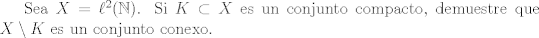 TEX: Sea $X = \ell^2(\mathbb{N})$. Si $K\subset X$ es un conjunto compacto, demuestre que $X\setminus K$ es un conjunto conexo.