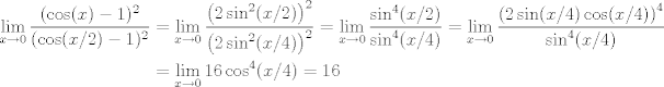 TEX: \begin{align*}<br />\lim_{x\to 0} \frac{(\cos(x)-1)^2}{(\cos(x/2)-1)^2} &= \lim_{x\to 0} \frac{\left(2\sin^2(x/2)\right)^2}{\left(2\sin^2(x/4)\right)^2} = \lim_{x\to 0} \frac{\sin^4(x/2)}{\sin^4(x/4)} = \lim_{x\to 0} \frac{\left(2\sin(x/4)\cos(x/4)\right)^4}{\sin^4(x/4)} \\<br />&= \lim_{x\to 0} 16\cos^4(x/4) = 16<br />\end{align*}