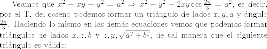 TEX: Veamos que $x^{2}+xy+y^2=a^2\Rightarrow x^2+y^2-2xy\cos{\frac{2\pi}{3}}=a^2$, es decir, por el T. del coseno podemos formar un tringulo de lados $x,y,a$ y ngulo $\frac{2\pi}{3}$. Haciendo lo mismo en las dems ecuaciones vemos que podemos formar tringulos de lados $x,z,b$ y $z,y,\sqrt{a^2+b^2}$, de tal manera que el siguiente tringulo es vlido: 