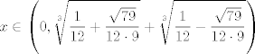 TEX: $$x\in \left( 0,\sqrt[3]{\frac{1}{12}+\frac{\sqrt{79}}{12\cdot 9}}+\sqrt[3]{\frac{1}{12}-\frac{\sqrt{79}}{12\cdot 9}} \right)$$