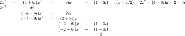 TEX: \small\begin{tabular}{ccccccccc}<br />$2x^3$&${}-{}$&$(5+6i)x^2$&${}+{}$&$9ix$&${}+{}$&$(1-3i)$&${}\colon(x-1/2) = 2x^2 - (4+6i)x -2+6i$ \\*<br />$2x^3$&${}-{}$&$x^2$&&&&&& \\*<br />&&$(-4-6i)x^2 $&${}+{}$&$9ix$&&&& \\*<br />&&$(-4-6i)x^2$&${}+{}$&$(2+3i)x$&&&& \\*<br />&&&&$(-2+6i)x$&${}+{}$&$(1-3i)$&& \\*<br />&&&&$(-2+6i)x$&${}+{}$&$(1-3i)$&& \\*<br />&&&&&&$0$&&<br />\end{tabular}