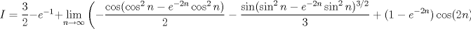 TEX: $I=\dfrac{3}{2}-e^{-1}+\displaystyle\lim_{n\to\infty}\left(-\dfrac{\cos(\cos^2n-e^{-2n}\cos^2n)}{2}-\dfrac{\sin(\sin^2n-e^{-2n}\sin^2n)^{3/2}}{3}+(1-e^{-2n})\cos(2n)\right)$