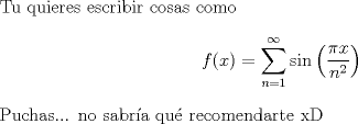 TEX: $ $\\<br />Tu quieres escribir cosas como <br />\begin{eqnarray*}<br />f(x)=\displaystyle\sum_{n=1}^{\infty}\sin\left(\dfrac{\pi x}{n^{2}}\right)<br />\end{eqnarray*}<br />Puchas... no sabr\'ia qu\'e recomendarte xD