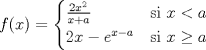 TEX: \[f(x)=\begin{cases}\frac{2x^2}{x+a} & \text{si } x<a\\<br />2x-e^{x-a} & \text{si } x\geq a\end{cases}\]