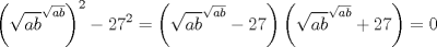 TEX: $$<br />\left( {\sqrt {ab} ^{\sqrt {ab} } } \right)^2  - 27^2  = \left( {\sqrt {ab} ^{\sqrt {ab} }  - 27} \right)\left( {\sqrt {ab} ^{\sqrt {ab} }  + 27} \right) = 0<br />$$