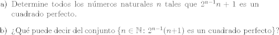 TEX: <br />\begin{enumerate}<br />\item[a)] Determine todos los nmeros naturales $n$ tales que $2^{n-1}n+1$ es un cuadrado perfecto.<br />\item[b)] Qu puede decir del conjunto $\{n \in \mathbb{N} \colon 2^{n-1}(n+1) \, \, \mbox{es un cuadrado perfecto}\}$?<br />\end{enumerate}<br />